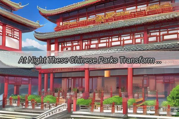 At Night These Chinese Parks Transform into Enchanting Edens of Light and Sound